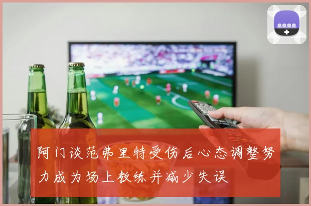 阿门谈范弗里特受伤后心态调整努力成为场上教练并减少失误
