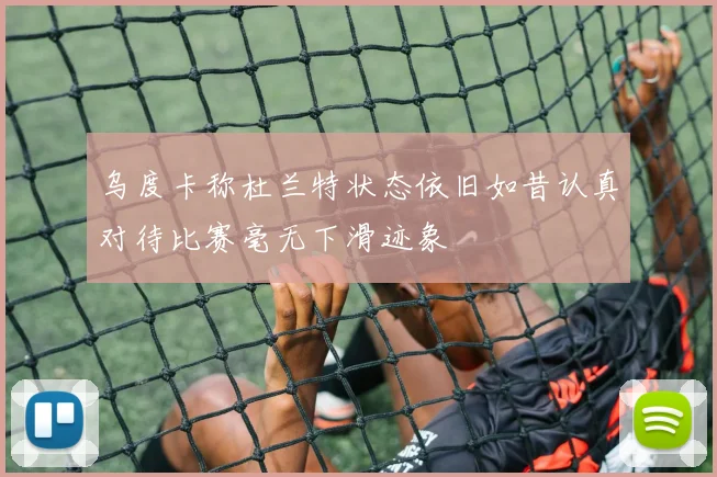 乌度卡称杜兰特状态依旧如昔认真对待比赛毫无下滑迹象