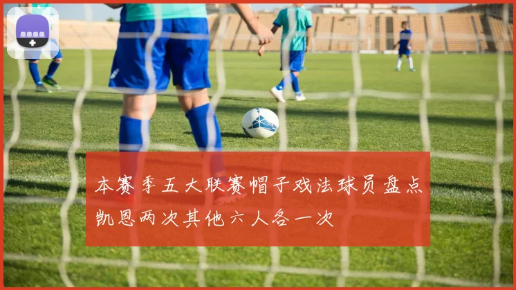 本赛季五大联赛帽子戏法球员盘点凯恩两次其他六人各一次
