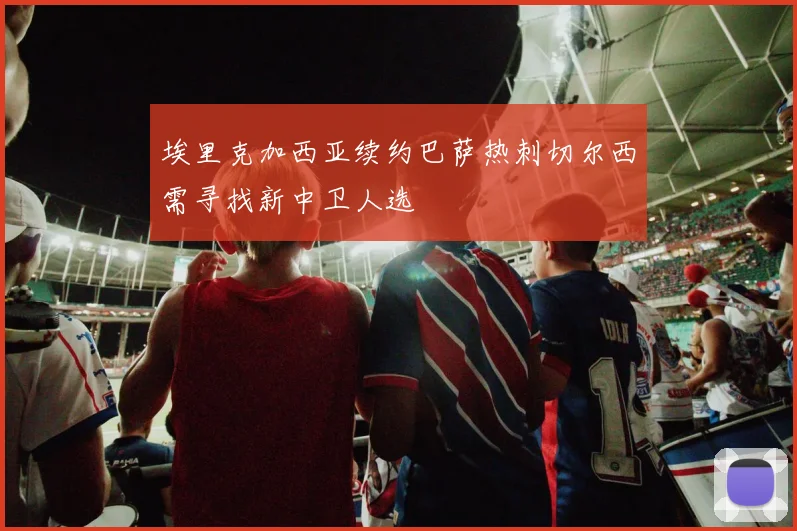 埃里克加西亚续约巴萨热刺切尔西需寻找新中卫人选