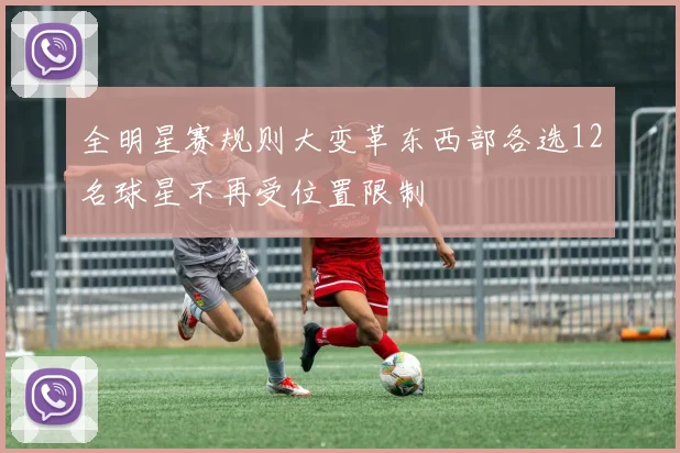 全明星赛规则大变革东西部各选12名球星不再受位置限制
