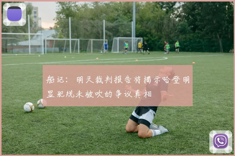 船记：明天裁判报告将揭示哈登明显犯规未被吹的争议真相