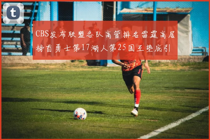 CBS发布联盟各队高管排名雷霆高居榜首勇士第17湖人第25国王垫底引发热议