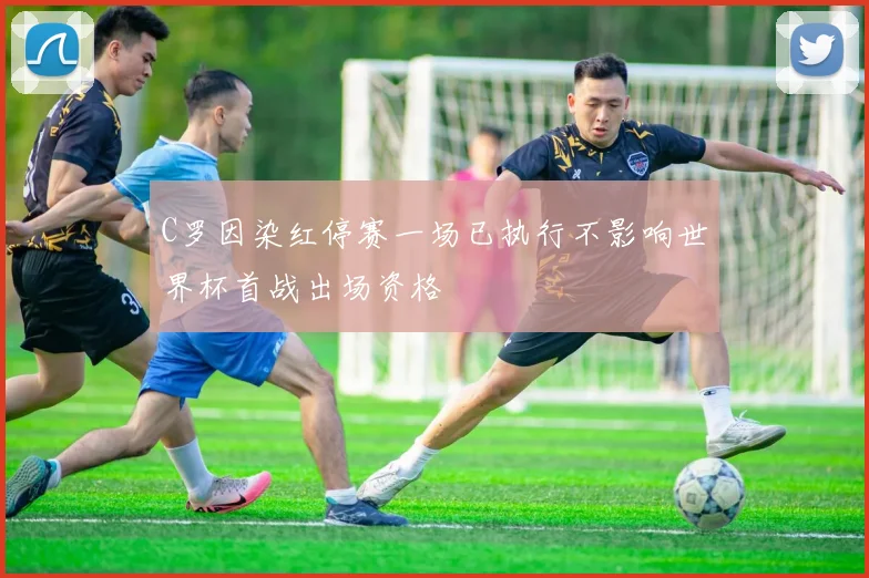 C罗因染红停赛一场已执行不影响世界杯首战出场资格