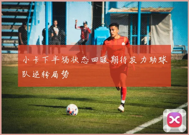 小卡下半场状态回暖期待发力助球队逆转局势
