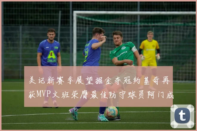 美记新赛季展望掘金夺冠约基奇再获MVP文班荣膺最佳防守球员阿门成进步最快球员