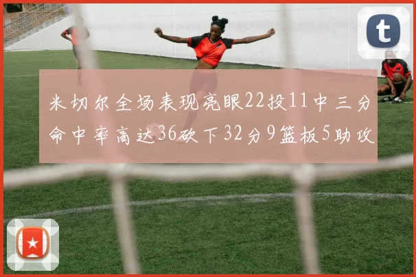 米切尔全场表现亮眼22投11中三分命中率高达36砍下32分9篮板5助攻正负值13