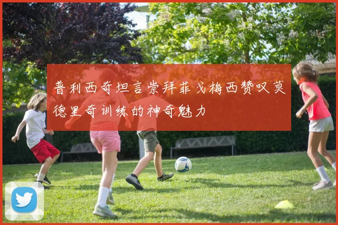普利西奇坦言崇拜菲戈梅西赞叹莫德里奇训练的神奇魅力