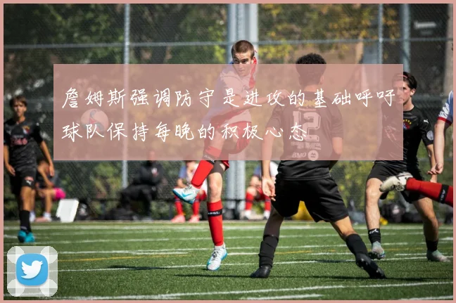 詹姆斯强调防守是进攻的基础呼吁球队保持每晚的积极心态