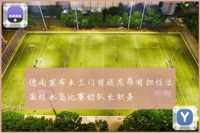 德尚宣布米兰门将迈尼昂将担任法国对冰岛比赛的队长职务