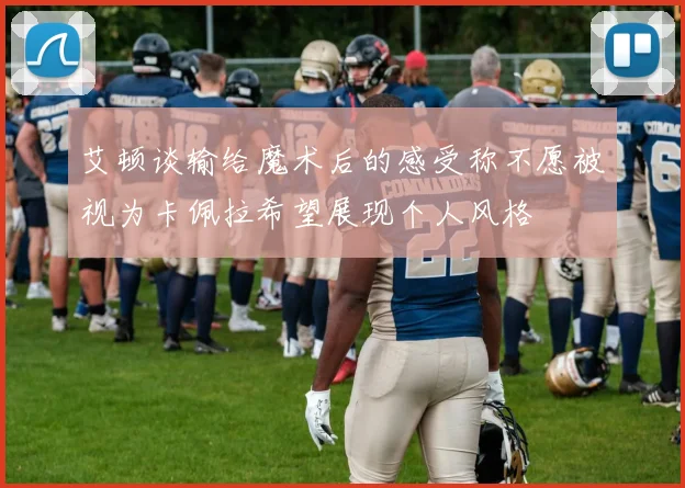 艾顿谈输给魔术后的感受称不愿被视为卡佩拉希望展现个人风格