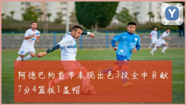 阿德巴约首节表现出色3投全中贡献7分4篮板1盖帽