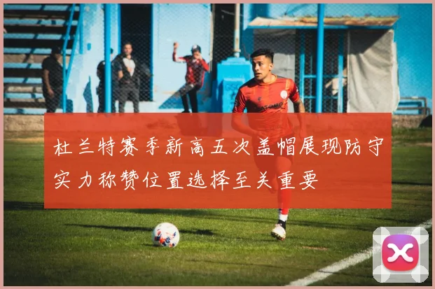 杜兰特赛季新高五次盖帽展现防守实力称赞位置选择至关重要