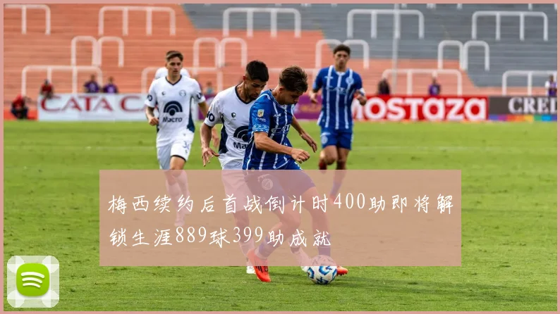 梅西续约后首战倒计时400助即将解锁生涯889球399助成就