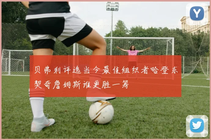 贝弗利评选当今最佳组织者哈登东契奇詹姆斯谁更胜一筹