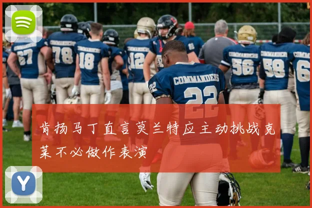 肯扬马丁直言莫兰特应主动挑战克莱不必做作表演