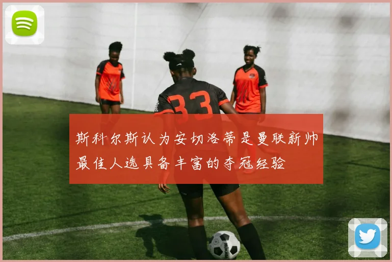 斯科尔斯认为安切洛蒂是曼联新帅最佳人选具备丰富的夺冠经验