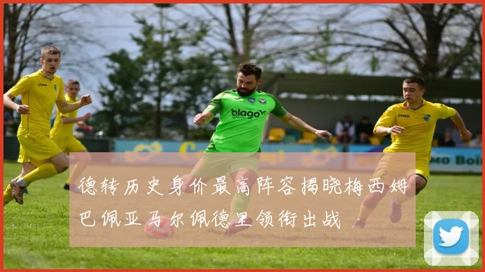 德转历史身价最高阵容揭晓梅西姆巴佩亚马尔佩德里领衔出战