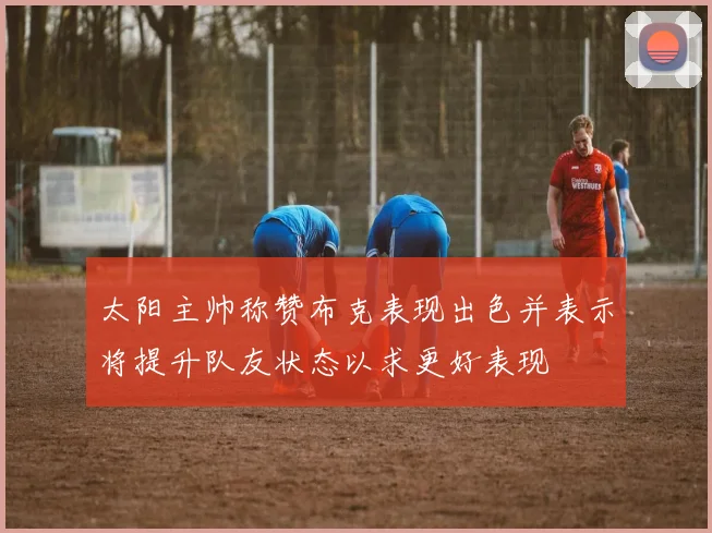 太阳主帅称赞布克表现出色并表示将提升队友状态以求更好表现