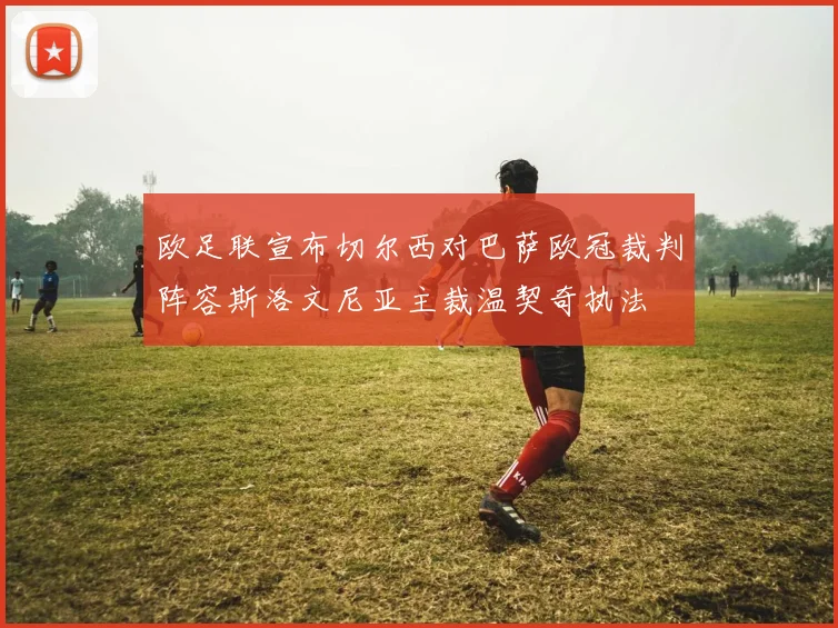 欧足联宣布切尔西对巴萨欧冠裁判阵容斯洛文尼亚主裁温契奇执法
