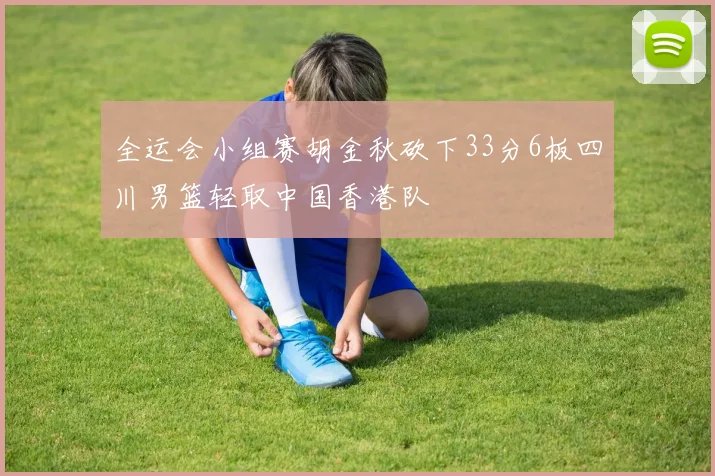 全运会小组赛胡金秋砍下33分6板四川男篮轻取中国香港队