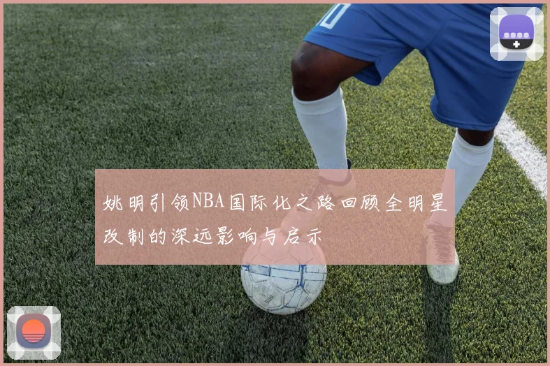 姚明引领NBA国际化之路回顾全明星改制的深远影响与启示