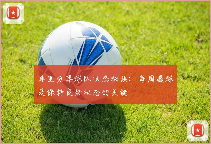 库里分享球队状态秘诀：每周赢球是保持良好状态的关键