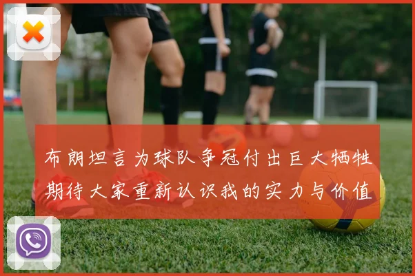 布朗坦言为球队争冠付出巨大牺牲期待大家重新认识我的实力与价值