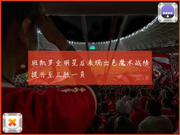 班凯罗全明星后表现出色魔术战绩提升至三胜一负