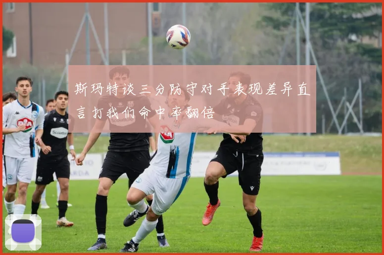 斯玛特谈三分防守对手表现差异直言打我们命中率翻倍