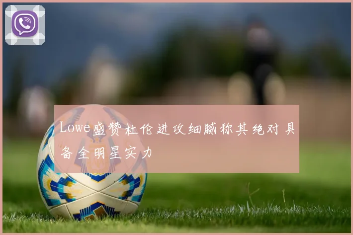 Lowe盛赞杜伦进攻细腻称其绝对具备全明星实力