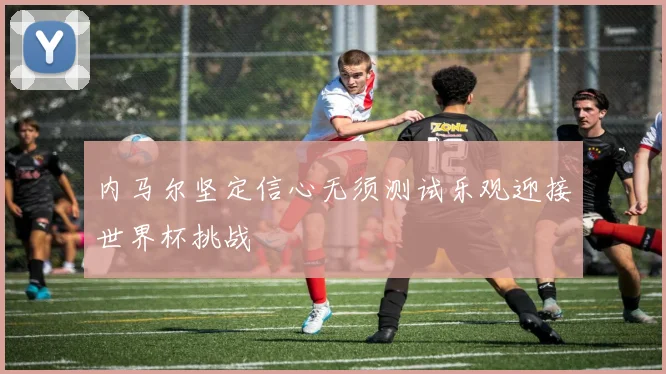 内马尔坚定信心无须测试乐观迎接世界杯挑战