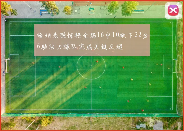 哈珀表现惊艳全场16中10砍下22分6助助力球队完成关键反超