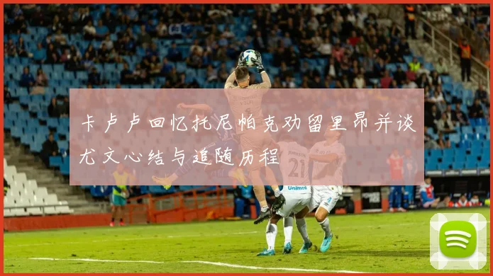 卡卢卢回忆托尼帕克劝留里昂并谈尤文心结与追随历程