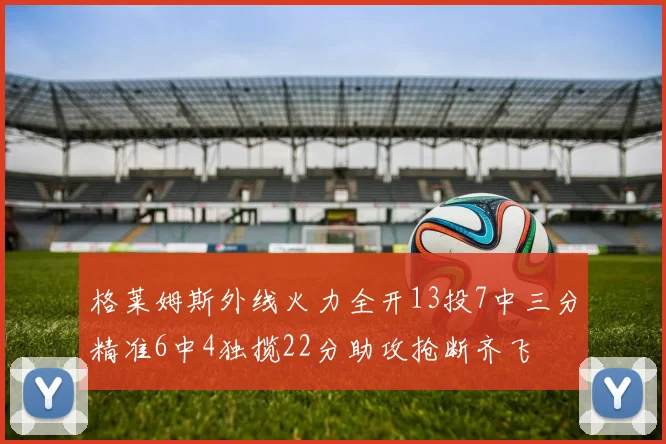 格莱姆斯外线火力全开13投7中三分精准6中4独揽22分助攻抢断齐飞