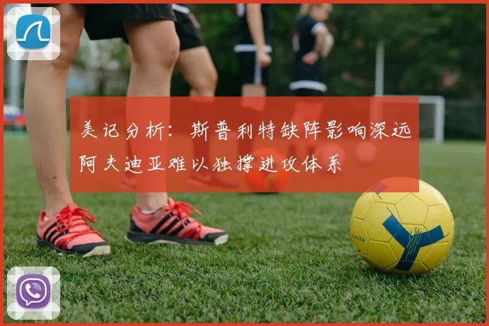 美记分析：斯普利特缺阵影响深远阿夫迪亚难以独撑进攻体系