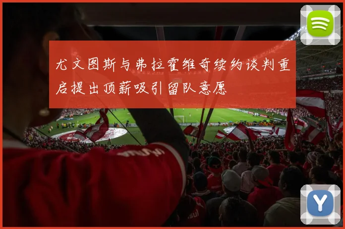 尤文图斯与弗拉霍维奇续约谈判重启提出顶薪吸引留队意愿