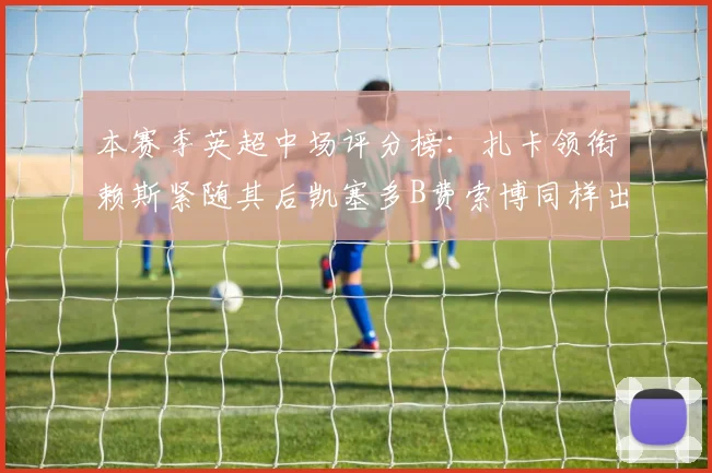 本赛季英超中场评分榜：扎卡领衔赖斯紧随其后凯塞多B费索博同样出色