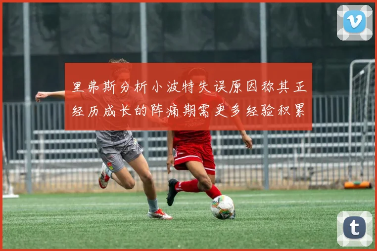 里弗斯分析小波特失误原因称其正经历成长的阵痛期需更多经验积累