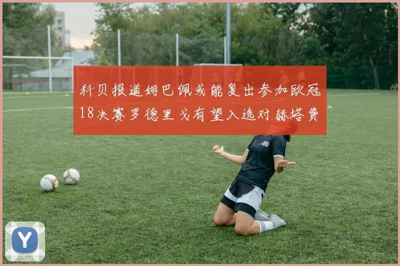 科贝报道姆巴佩或能复出参加欧冠18决赛罗德里戈有望入选对赫塔费大名单