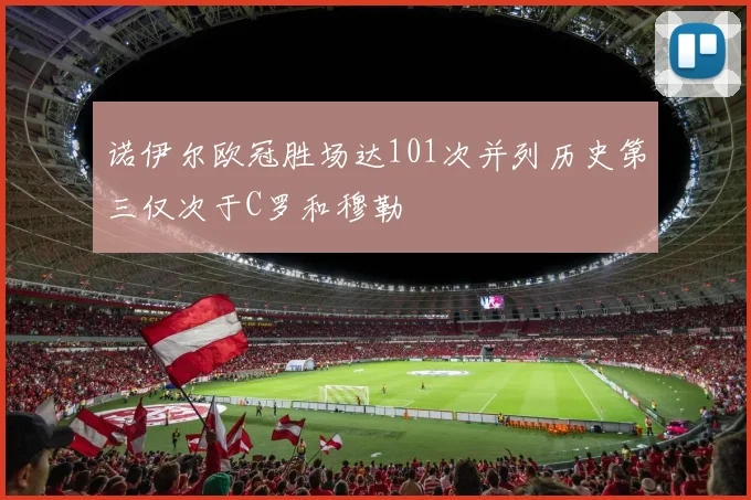 诺伊尔欧冠胜场达101次并列历史第三仅次于C罗和穆勒