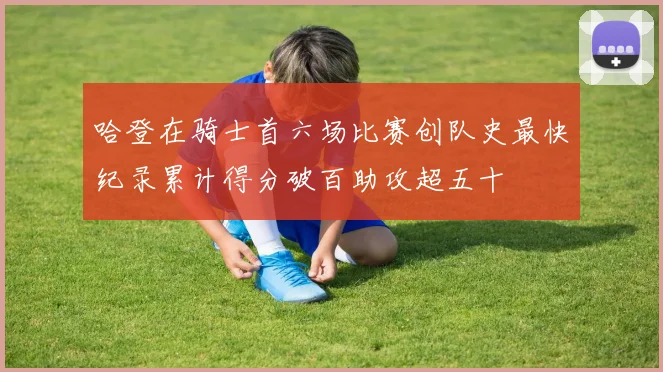 哈登在骑士首六场比赛创队史最快纪录累计得分破百助攻超五十