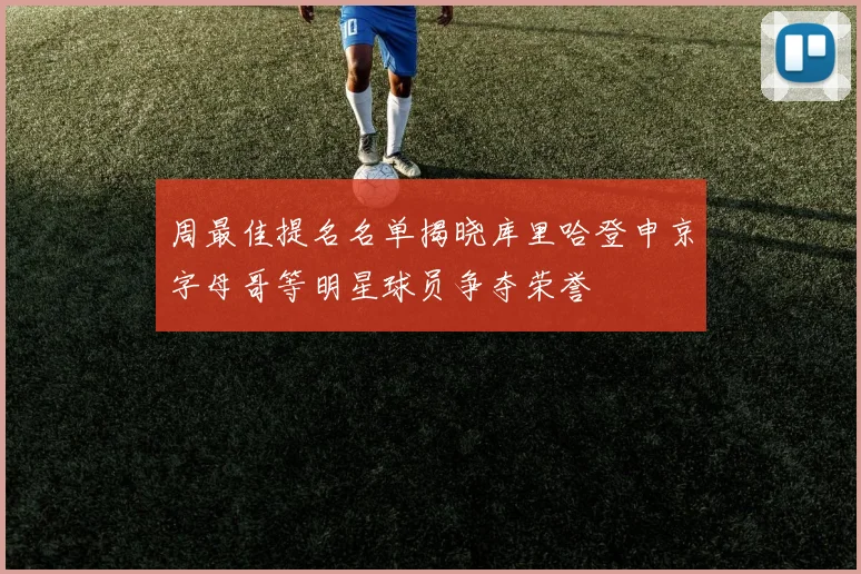 周最佳提名名单揭晓库里哈登申京字母哥等明星球员争夺荣誉