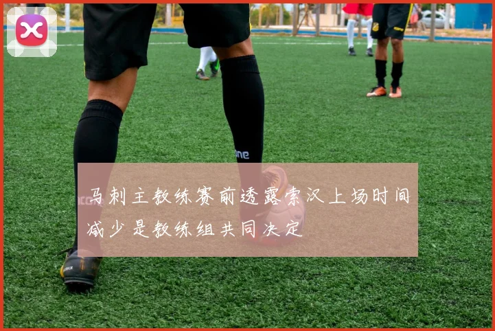 马刺主教练赛前透露索汉上场时间减少是教练组共同决定