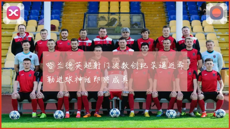 哈兰德英超射门次数创纪录逼近希勒进球神话即将成真