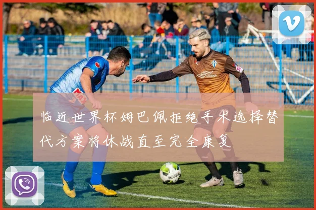 临近世界杯姆巴佩拒绝手术选择替代方案将休战直至完全康复