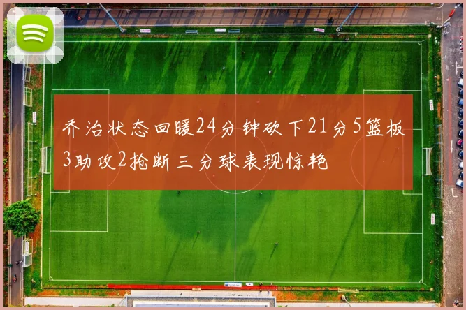 乔治状态回暖24分钟砍下21分5篮板3助攻2抢断三分球表现惊艳