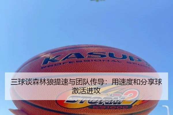 三球谈森林狼提速与团队传导：用速度和分享球激活进攻（MKSPORTS）